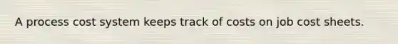 A process cost system keeps track of costs on job cost sheets.