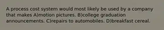 A process cost system would most likely be used by a company that makes A)motion pictures. B)college graduation announcements. C)repairs to automobiles. D)breakfast cereal.