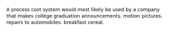 A <a href='https://www.questionai.com/knowledge/kfweyHGxZH-process-cost-system' class='anchor-knowledge'>process cost system</a> would most likely be used by a company that makes college graduation announcements. motion pictures. repairs to automobiles. breakfast cereal.