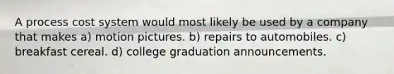 A <a href='https://www.questionai.com/knowledge/kfweyHGxZH-process-cost-system' class='anchor-knowledge'>process cost system</a> would most likely be used by a company that makes a) motion pictures. b) repairs to automobiles. c) breakfast cereal. d) college graduation announcements.