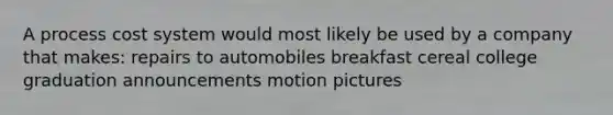 A process cost system would most likely be used by a company that makes: repairs to automobiles breakfast cereal college graduation announcements motion pictures