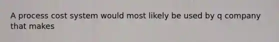A process cost system would most likely be used by q company that makes