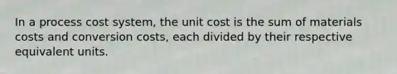 In a process cost system, the unit cost is the sum of materials costs and conversion costs, each divided by their respective equivalent units.