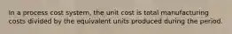 In a process cost system, the unit cost is total manufacturing costs divided by the equivalent units produced during the period.