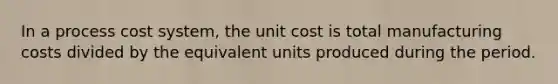 In a process cost system, the unit cost is total manufacturing costs divided by the equivalent units produced during the period.