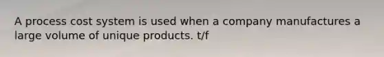 A process cost system is used when a company manufactures a large volume of unique products. t/f