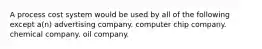 A process cost system would be used by all of the following except a(n) advertising company. computer chip company. chemical company. oil company.