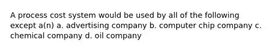 A process cost system would be used by all of the following except a(n) a. advertising company b. computer chip company c. chemical company d. oil company