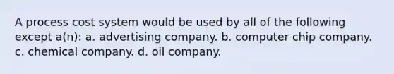 A process cost system would be used by all of the following except a(n): a. advertising company. b. computer chip company. c. chemical company. d. oil company.