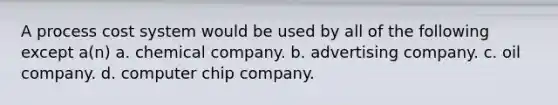 A <a href='https://www.questionai.com/knowledge/kfweyHGxZH-process-cost-system' class='anchor-knowledge'>process cost system</a> would be used by all of the following except a(n) a. chemical company. b. advertising company. c. oil company. d. computer chip company.