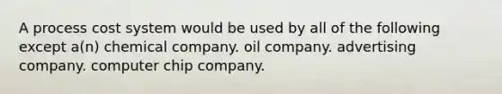 A <a href='https://www.questionai.com/knowledge/kfweyHGxZH-process-cost-system' class='anchor-knowledge'>process cost system</a> would be used by all of the following except a(n) chemical company. oil company. advertising company. computer chip company.