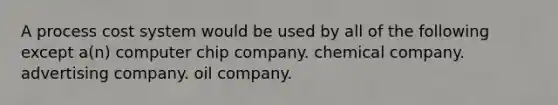 A process cost system would be used by all of the following except a(n) computer chip company. chemical company. advertising company. oil company.