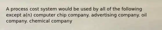 A process cost system would be used by all of the following except a(n) computer chip company. advertising company. oil company. chemical company