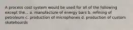 A process cost system would be used for all of the following except the... a. manufacture of energy bars b. refining of petroleum c. production of microphones d. production of custom skateboards