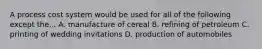 A process cost system would be used for all of the following except the... A. manufacture of cereal B. refining of petroleum C. printing of wedding invitations D. production of automobiles