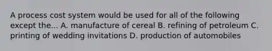 A <a href='https://www.questionai.com/knowledge/kfweyHGxZH-process-cost-system' class='anchor-knowledge'>process cost system</a> would be used for all of the following except the... A. manufacture of cereal B. refining of petroleum C. printing of wedding invitations D. production of automobiles