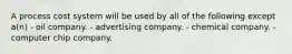 A process cost system will be used by all of the following except a(n) - oil company. - advertising company. - chemical company. - computer chip company.