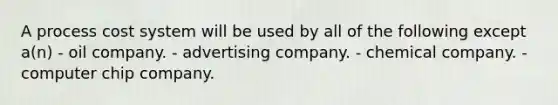 A process cost system will be used by all of the following except a(n) - oil company. - advertising company. - chemical company. - computer chip company.