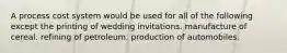 A process cost system would be used for all of the following except the printing of wedding invitations. manufacture of cereal. refining of petroleum. production of automobiles.