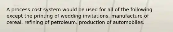 A process cost system would be used for all of the following except the printing of wedding invitations. manufacture of cereal. refining of petroleum. production of automobiles.