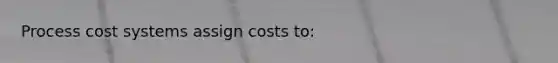 Process cost systems assign costs to: