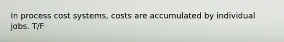 In process cost systems, costs are accumulated by individual jobs. T/F