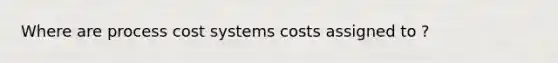 Where are process cost systems costs assigned to ?