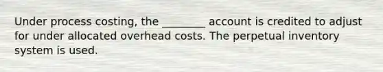 Under process​ costing, the​ ________ account is credited to adjust for under allocated overhead costs. The perpetual inventory system is used.