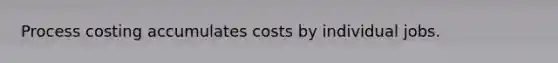 Process costing accumulates costs by individual jobs.