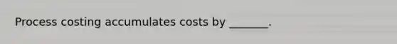 Process costing accumulates costs by _______.