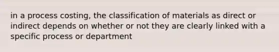 in a process costing, the classification of materials as direct or indirect depends on whether or not they are clearly linked with a specific process or department