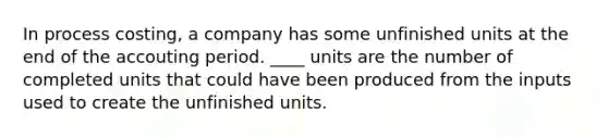 In process costing, a company has some unfinished units at the end of the accouting period. ____ units are the number of completed units that could have been produced from the inputs used to create the unfinished units.