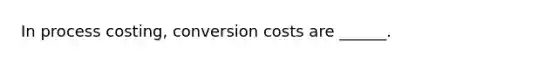 In process costing, conversion costs are ______.