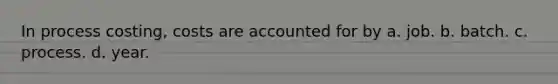 In process costing, costs are accounted for by a. job. b. batch. c. process. d. year.