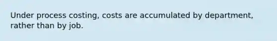 Under process costing, costs are accumulated by department, rather than by job.