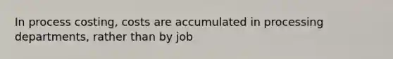 In process costing, costs are accumulated in processing departments, rather than by job