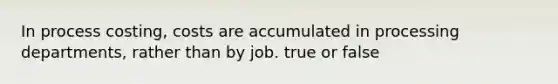 In process costing, costs are accumulated in processing departments, rather than by job. true or false