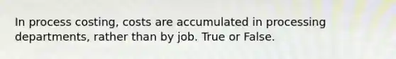 In process costing, costs are accumulated in processing departments, rather than by job. True or False.