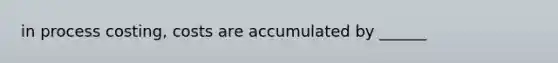 in process costing, costs are accumulated by ______