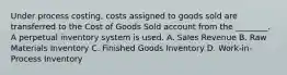 Under process costing, costs assigned to goods sold are transferred to the Cost of Goods Sold account from the ________. A perpetual inventory system is used. A. Sales Revenue B. Raw Materials Inventory C. Finished Goods Inventory D. Work-in-Process Inventory