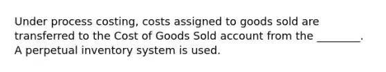 Under process​ costing, costs assigned to goods sold are transferred to the Cost of Goods Sold account from the​ ________. A perpetual inventory system is used.