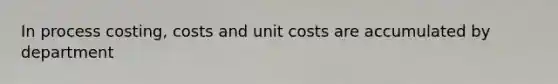 In process costing, costs and unit costs are accumulated by department