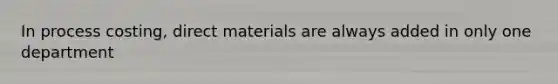 In process costing, direct materials are always added in only one department