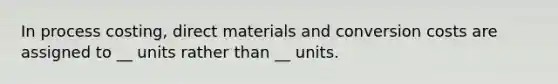 In process costing, direct materials and conversion costs are assigned to __ units rather than __ units.