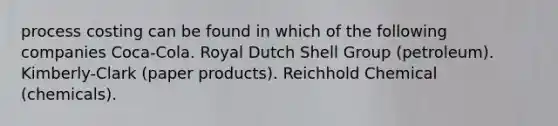 process costing can be found in which of the following companies Coca-Cola. Royal Dutch Shell Group (petroleum). Kimberly-Clark (paper products). Reichhold Chemical (chemicals).