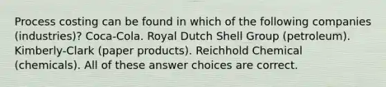 Process costing can be found in which of the following companies (industries)? Coca-Cola. Royal Dutch Shell Group (petroleum). Kimberly-Clark (paper products). Reichhold Chemical (chemicals). All of these answer choices are correct.