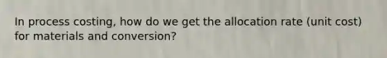 In process costing, how do we get the allocation rate (unit cost) for materials and conversion?