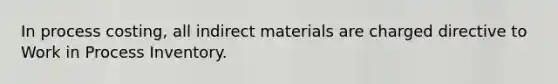 In process costing, all indirect materials are charged directive to Work in Process Inventory.