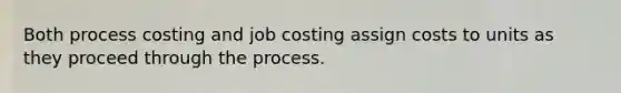 Both process costing and job costing assign costs to units as they proceed through the process.