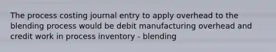 The process costing journal entry to apply overhead to the blending process would be debit manufacturing overhead and credit work in process inventory - blending